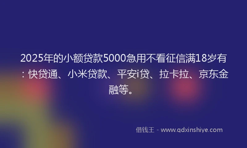 2025年的小额贷款5000急用不看征信满18岁有：快贷通、小米贷款、平安i贷、拉卡拉、京东金融等。