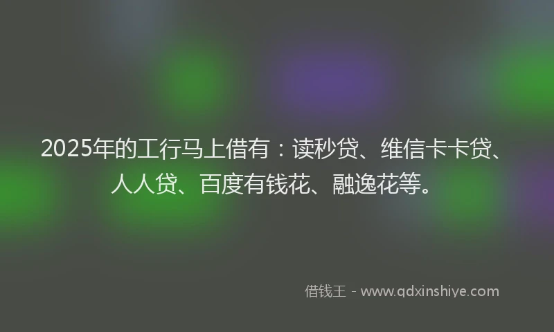 2025年的工行马上借有：读秒贷、维信卡卡贷、人人贷、百度有钱花、融逸花等。