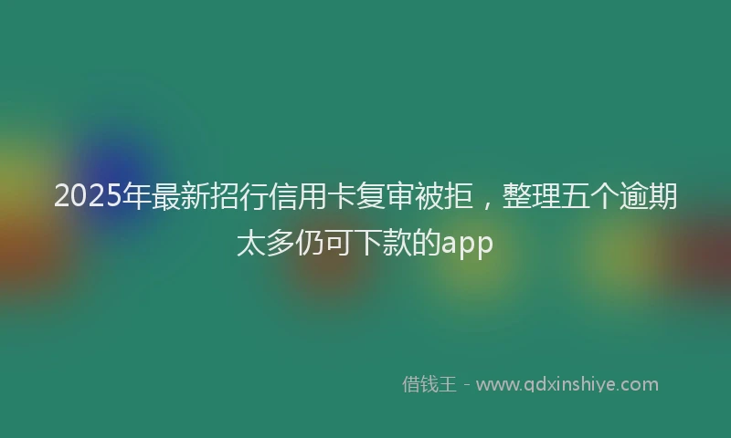 2025年最新招行信用卡复审被拒，整理五个逾期太多仍可下款的app
