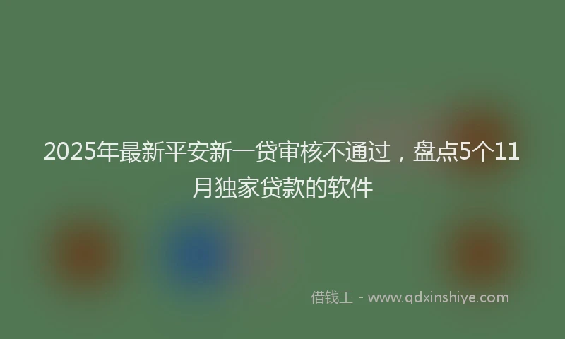 2025年最新平安新一贷审核不通过，盘点5个11月独家贷款的软件