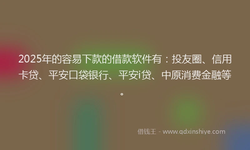 2025年的容易下款的借款软件有：投友圈、信用卡贷、平安口袋银行、平安i贷、中原消费金融等。