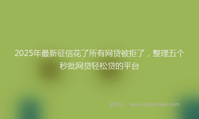 2025年最新征信花了所有网贷被拒了，整理五个秒批网贷轻松贷的平台