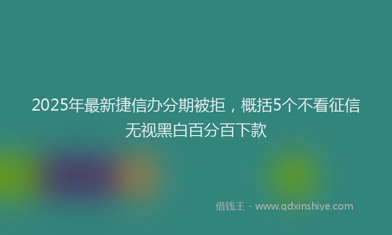 2025年最新捷信办分期被拒，概括5个不看征信无视黑白百分百下款
