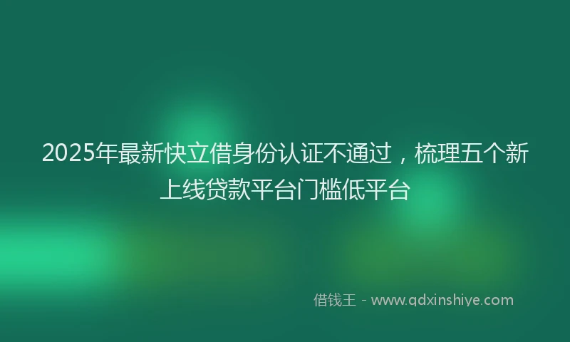 2025年最新快立借身份认证不通过，梳理五个新上线贷款平台门槛低平台