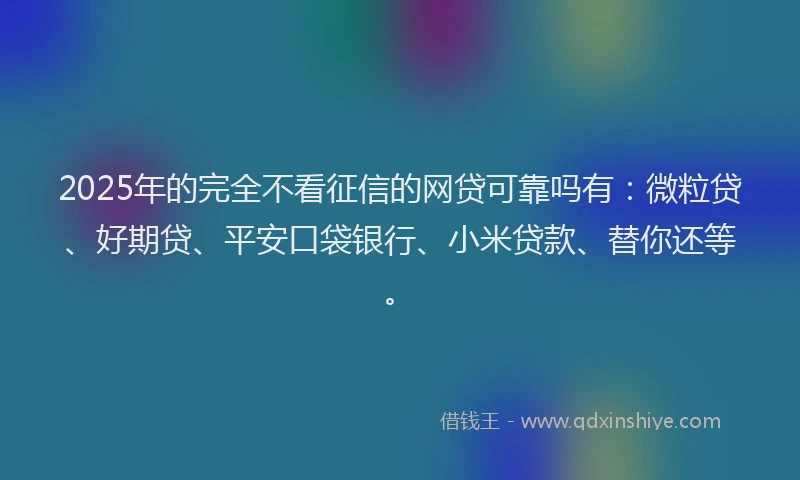 2025年的完全不看征信的网贷可靠吗有：微粒贷、好期贷、平安口袋银行、小米贷款、替你还等。