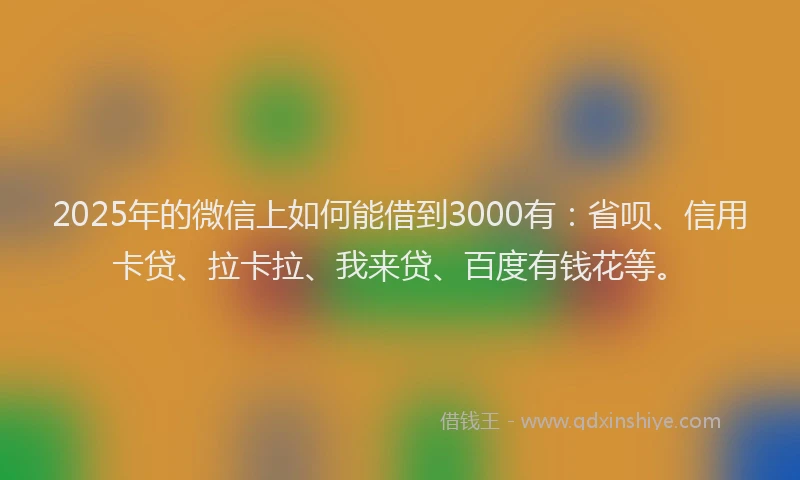2025年的微信上如何能借到3000有：省呗、信用卡贷、拉卡拉、我来贷、百度有钱花等。