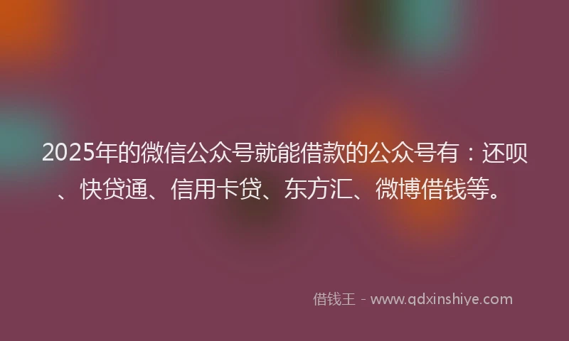 2025年的微信公众号就能借款的公众号有：还呗、快贷通、信用卡贷、东方汇、微博借钱等。