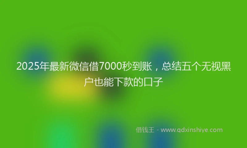2025年最新微信借7000秒到账，总结五个无视黑户也能下款的口子