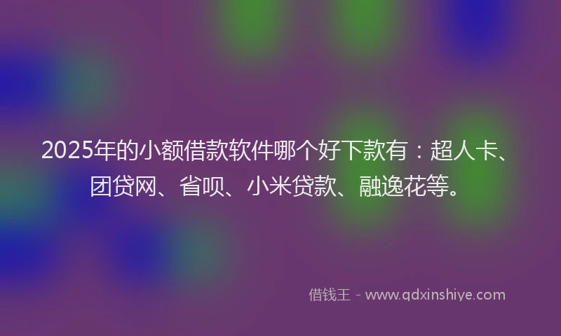 2025年的小额借款软件哪个好下款有：超人卡、团贷网、省呗、小米贷款、融逸花等。