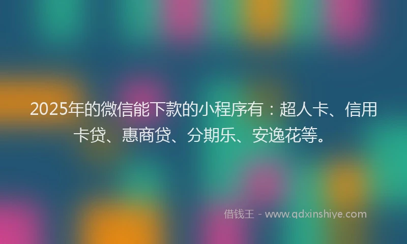 2025年的微信能下款的小程序有：超人卡、信用卡贷、惠商贷、分期乐、安逸花等。