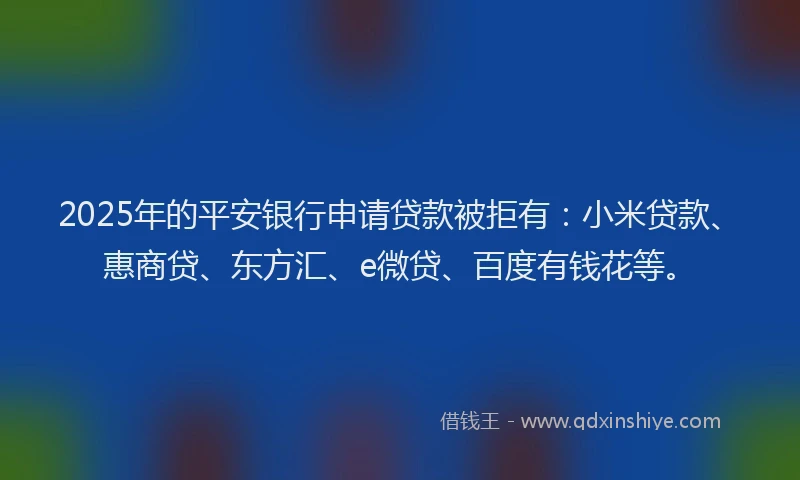 2025年的平安银行申请贷款被拒有：小米贷款、惠商贷、东方汇、e微贷、百度有钱花等。