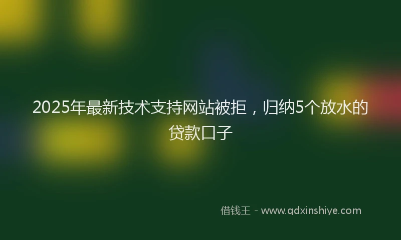 2025年最新技术支持网站被拒，归纳5个放水的贷款口子