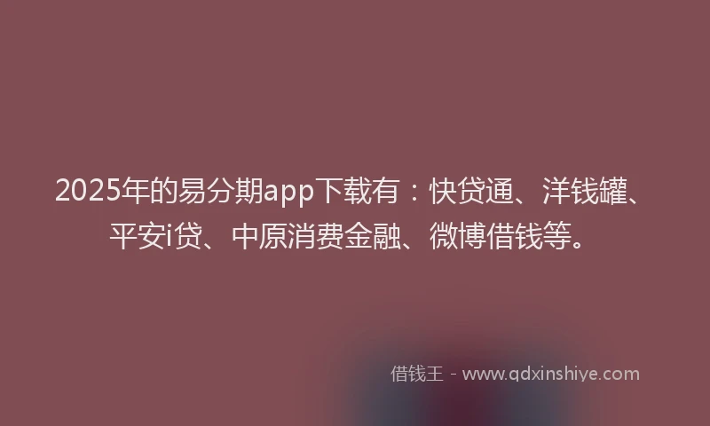 2025年的易分期app下载有：快贷通、洋钱罐、平安i贷、中原消费金融、微博借钱等。