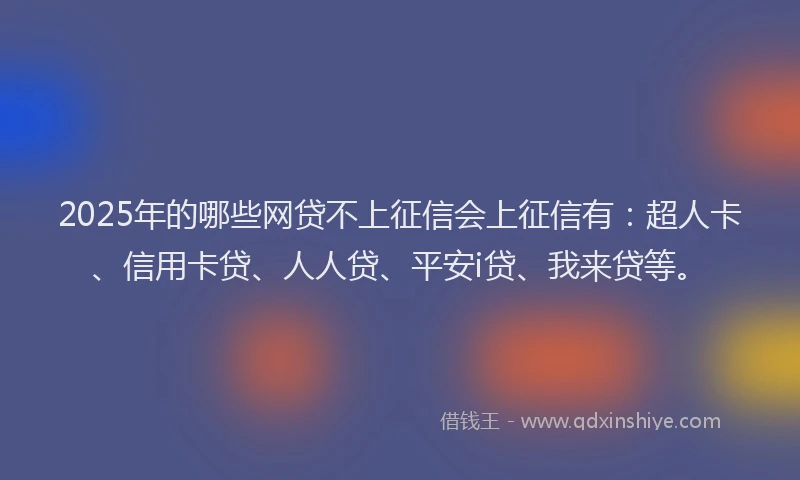 2025年的哪些网贷不上征信会上征信有：超人卡、信用卡贷、人人贷、平安i贷、我来贷等。