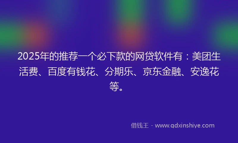 2025年的推荐一个必下款的网贷软件有：美团生活费、百度有钱花、分期乐、京东金融、安逸花等。