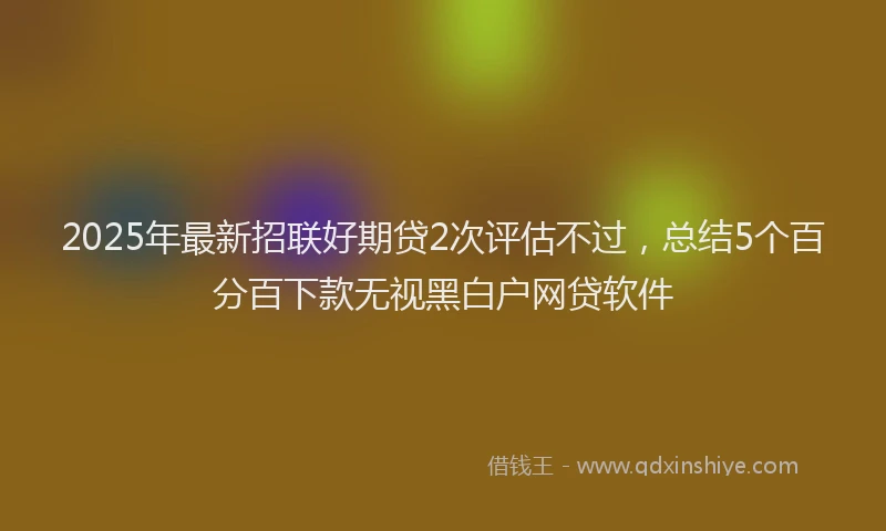 2025年最新招联好期贷2次评估不过，总结5个百分百下款无视黑白户网贷软件