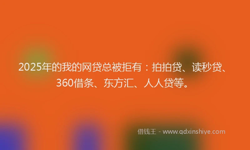 2025年的我的网贷总被拒有：拍拍贷、读秒贷、360借条、东方汇、人人贷等。