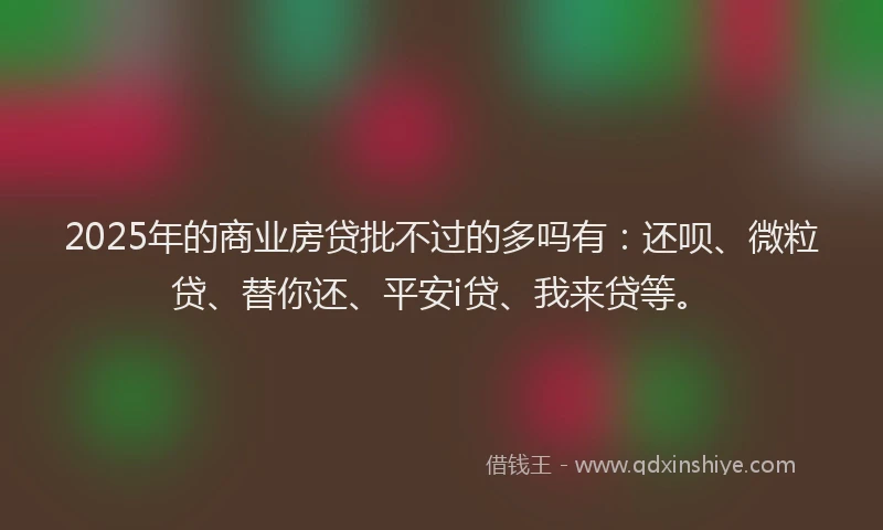 2025年的商业房贷批不过的多吗有：还呗、微粒贷、替你还、平安i贷、我来贷等。