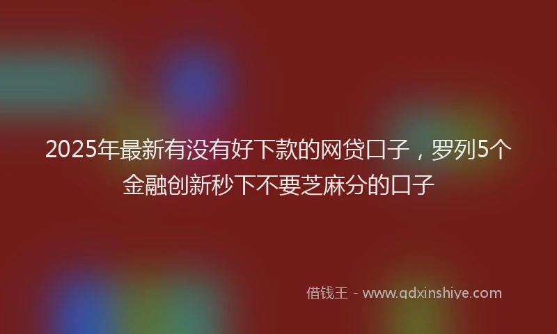 2025年最新有没有好下款的网贷口子，罗列5个金融创新秒下不要芝麻分的口子