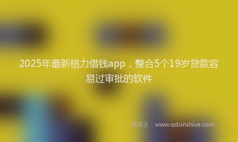 2025年最新格力借钱app，整合5个19岁贷款容易过审批的软件