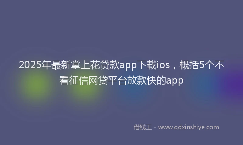 2025年最新掌上花贷款app下载ios，概括5个不看征信网贷平台放款快的app