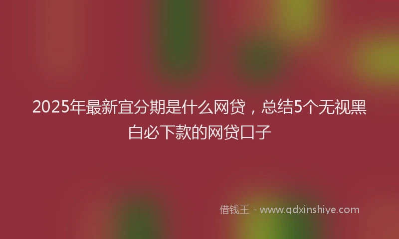 2025年最新宜分期是什么网贷，总结5个无视黑白必下款的网贷口子