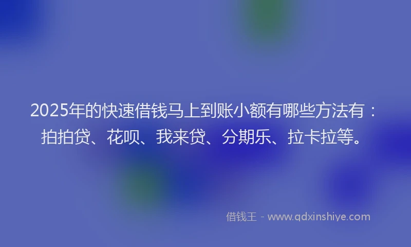 2025年的快速借钱马上到账小额有哪些方法有：拍拍贷、花呗、我来贷、分期乐、拉卡拉等。