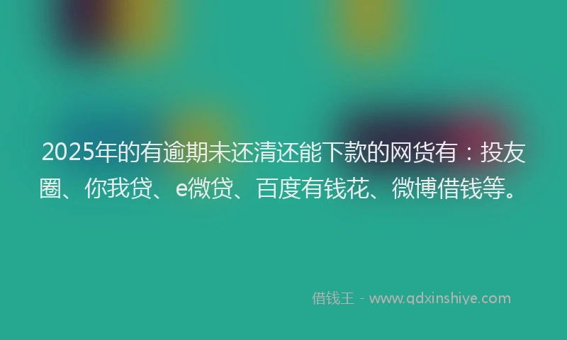 2025年的有逾期未还清还能下款的网货有：投友圈、你我贷、e微贷、百度有钱花、微博借钱等。