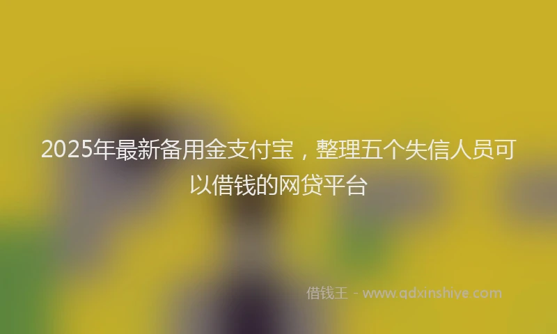2025年最新备用金支付宝，整理五个失信人员可以借钱的网贷平台