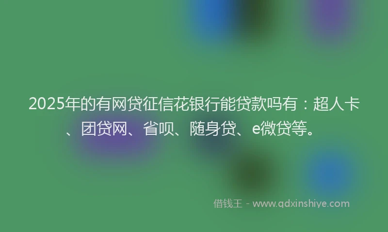 2025年的有网贷征信花银行能贷款吗有：超人卡、团贷网、省呗、随身贷、e微贷等。