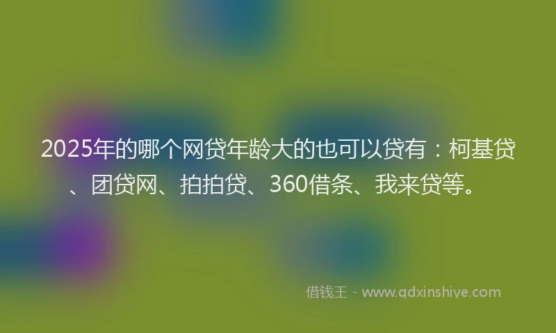 2025年的哪个网贷年龄大的也可以贷有：柯基贷、团贷网、拍拍贷、360借条、我来贷等。