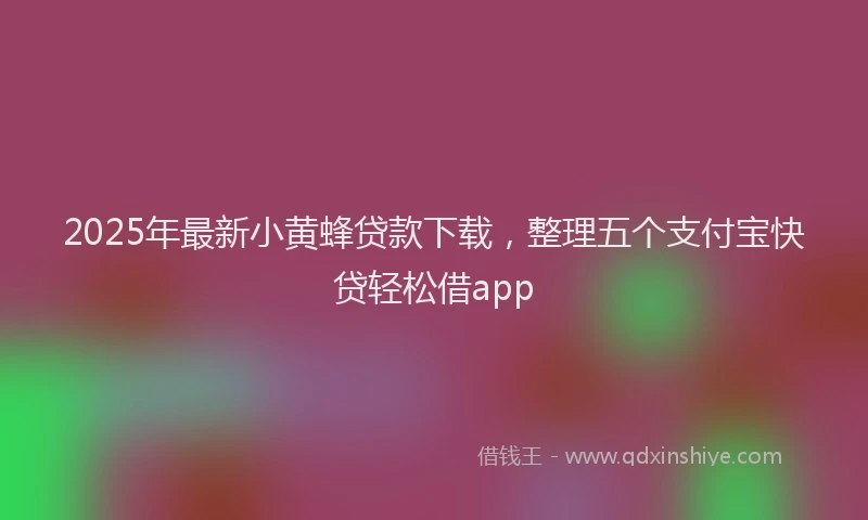 2025年最新小黄蜂贷款下载，整理五个支付宝快贷轻松借app