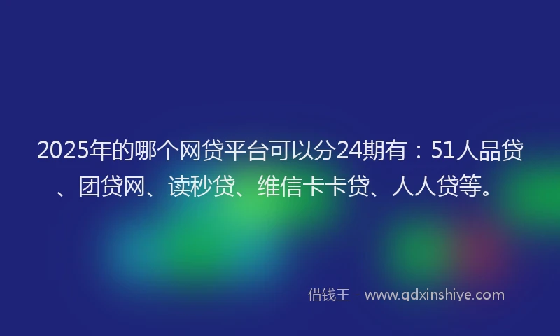 2025年的哪个网贷平台可以分24期有：51人品贷、团贷网、读秒贷、维信卡卡贷、人人贷等。