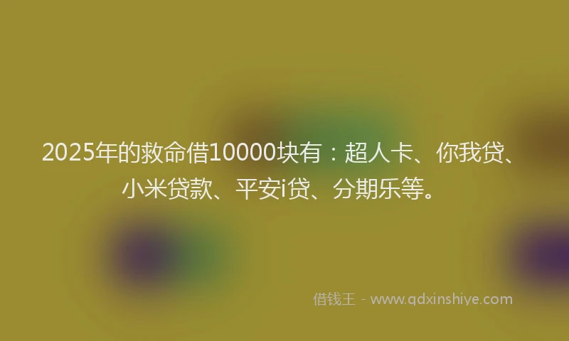 2025年的救命借10000块有：超人卡、你我贷、小米贷款、平安i贷、分期乐等。
