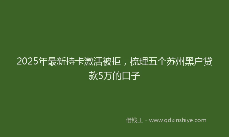 2025年最新持卡激活被拒，梳理五个苏州黑户贷款5万的口子
