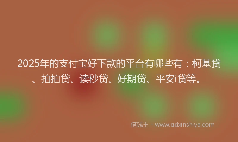 2025年的支付宝好下款的平台有哪些有：柯基贷、拍拍贷、读秒贷、好期贷、平安i贷等。