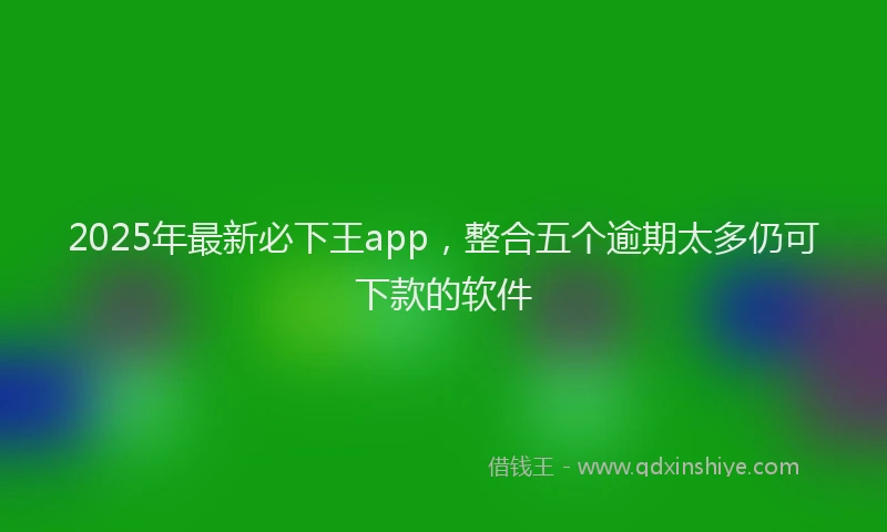 2025年最新必下王app，整合五个逾期太多仍可下款的软件