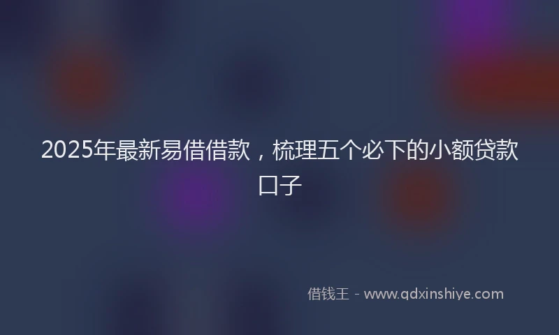 2025年最新易借借款，梳理五个必下的小额贷款口子