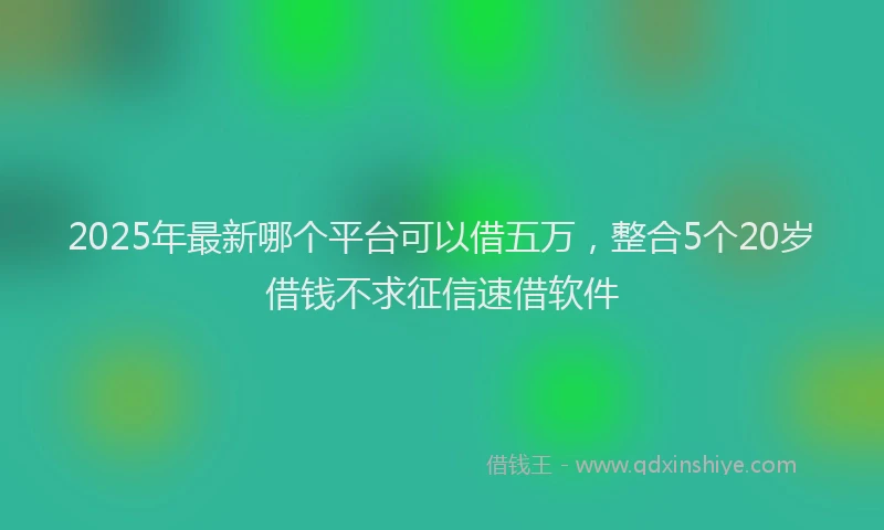 2025年最新哪个平台可以借五万，整合5个20岁借钱不求征信速借软件