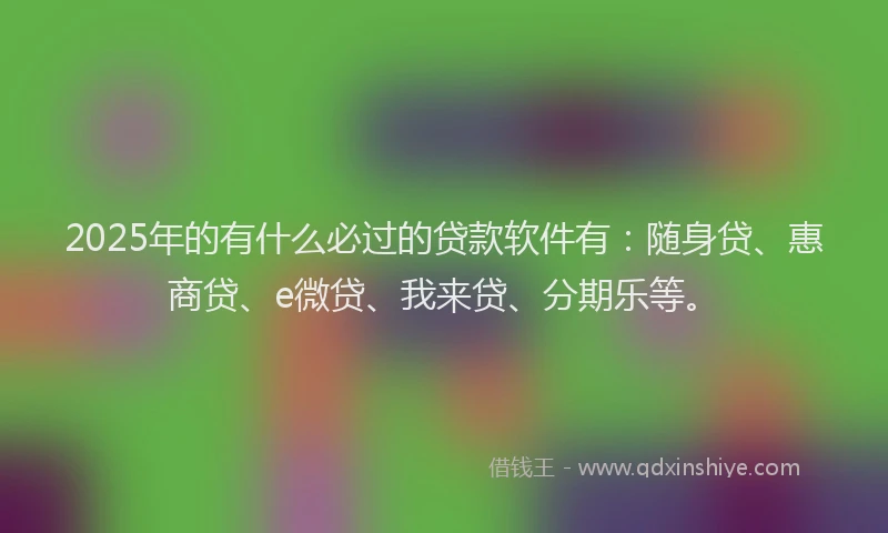 2025年的有什么必过的贷款软件有：随身贷、惠商贷、e微贷、我来贷、分期乐等。