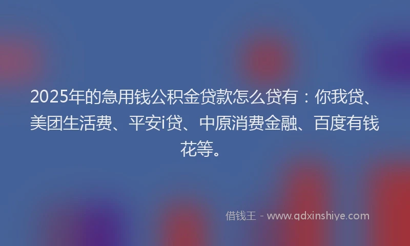 2025年的急用钱公积金贷款怎么贷有：你我贷、美团生活费、平安i贷、中原消费金融、百度有钱花等。