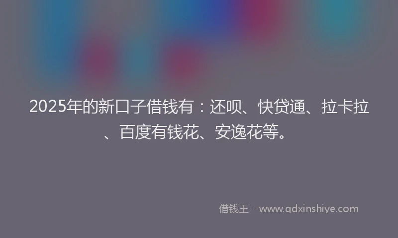 2025年的新口子借钱有：还呗、快贷通、拉卡拉、百度有钱花、安逸花等。