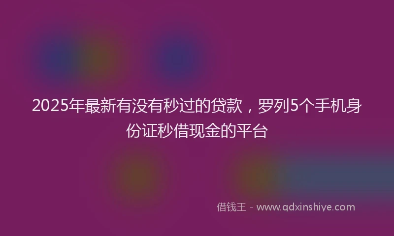 2025年最新有没有秒过的贷款，罗列5个手机身份证秒借现金的平台