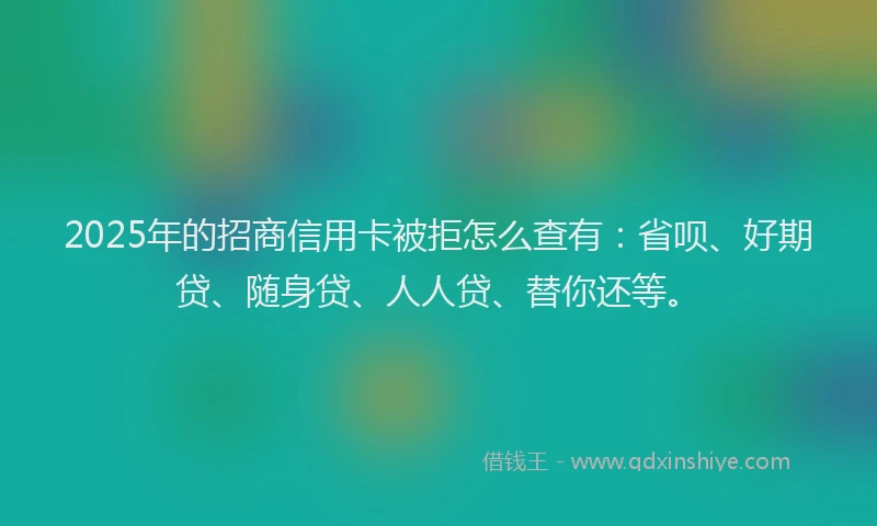 2025年的招商信用卡被拒怎么查有：省呗、好期贷、随身贷、人人贷、替你还等。