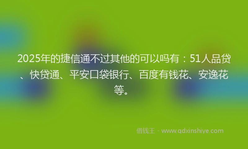 2025年的捷信通不过其他的可以吗有：51人品贷、快贷通、平安口袋银行、百度有钱花、安逸花等。