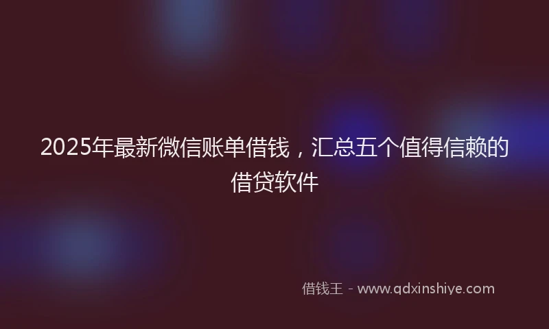 2025年最新微信账单借钱，汇总五个值得信赖的借贷软件