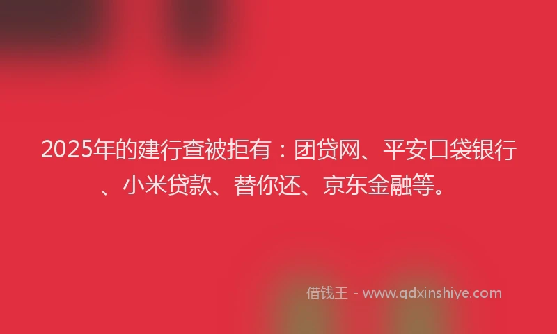 2025年的建行查被拒有：团贷网、平安口袋银行、小米贷款、替你还、京东金融等。