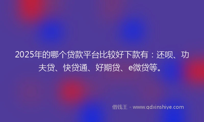 2025年的哪个贷款平台比较好下款有：还呗、功夫贷、快贷通、好期贷、e微贷等。