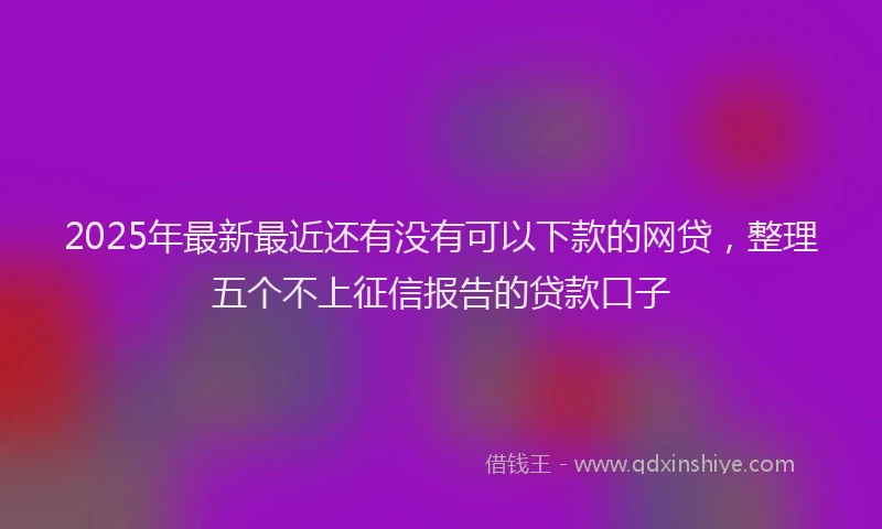 2025年最新最近还有没有可以下款的网贷，整理五个不上征信报告的贷款口子