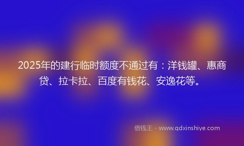 2025年的建行临时额度不通过有：洋钱罐、惠商贷、拉卡拉、百度有钱花、安逸花等。